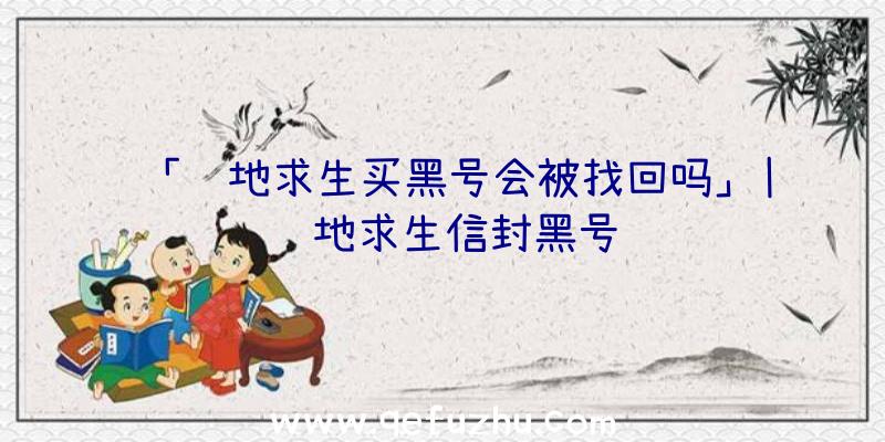 「绝地求生买黑号会被找回吗」|绝地求生信封黑号